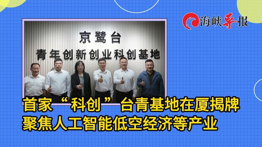 首家“科创”台青基地在厦揭牌，聚焦人工智能低空经济等产业