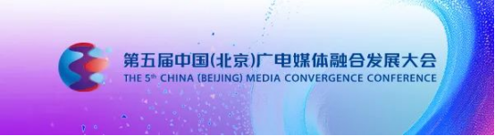 探索变革新路径 激发融合新动能：第五届中国（北京）广电媒体融合发展大会即将召开