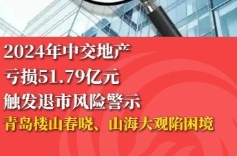 2024年中交地产亏损51.79亿元 触发退市风险警示