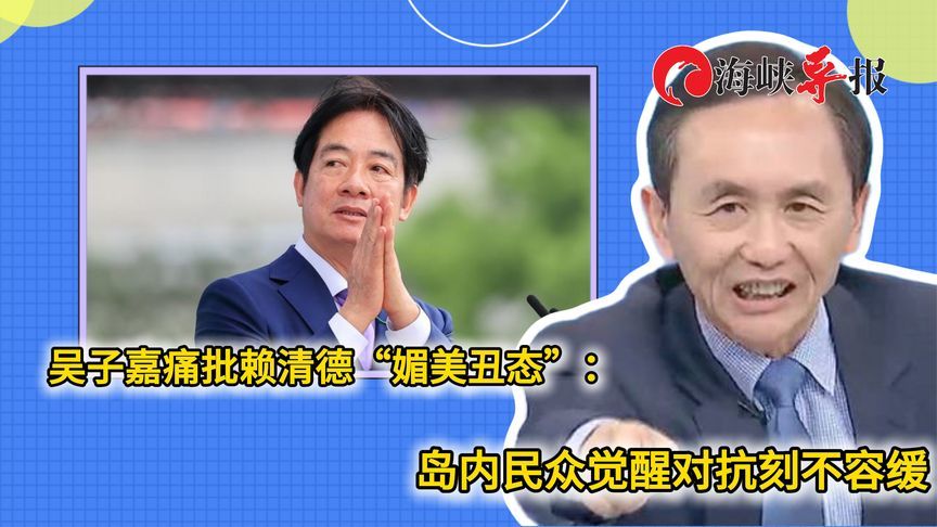 吴子嘉痛批赖清德“媚美丑态”，岛内民众觉醒对抗刻不容缓