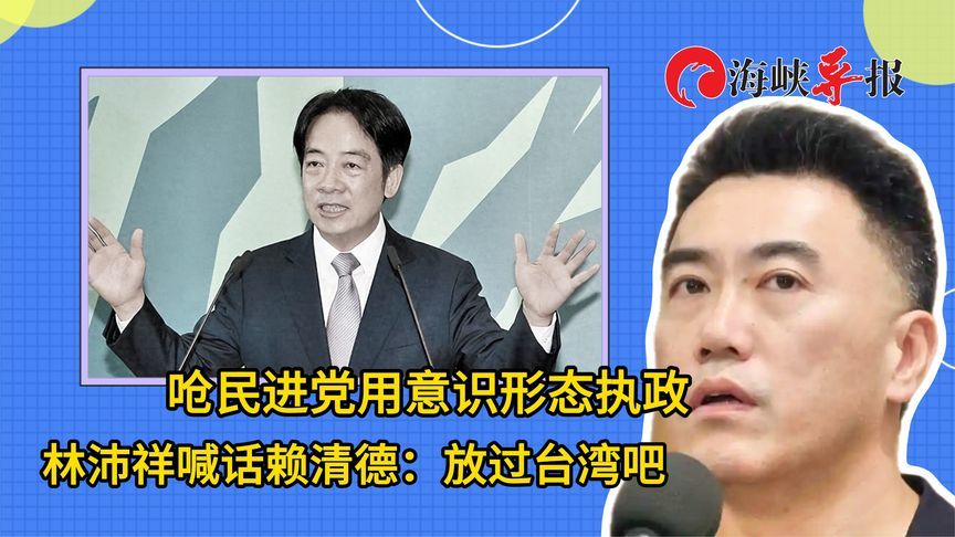 呛民进党用意识形态执政，林沛祥喊话赖清德：放过台湾吧