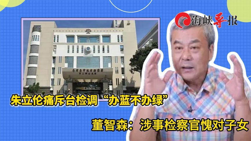 台湾司法“办蓝不办绿”，董智森批涉事检察官：如何面对自己小孩