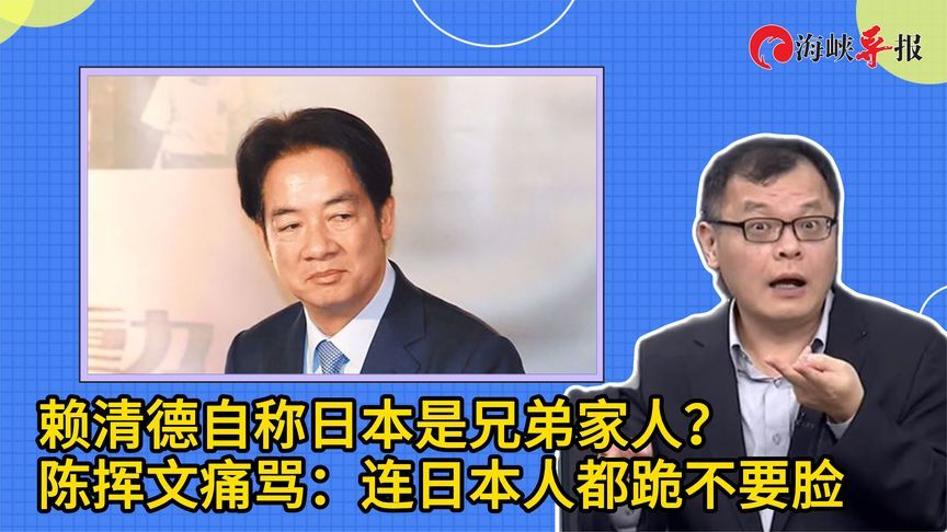 赖清德居然称日本是兄弟家人？陈挥文痛骂：连日本人都跪，不要脸