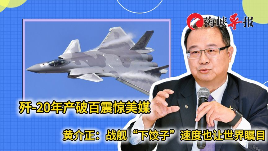歼-20年产破百震惊美媒，黄介正：战舰“下饺子”速度让世界瞩目