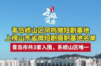 青岛崂山区凤鸣微短剧基地上榜山东省微短剧摄制基地名单