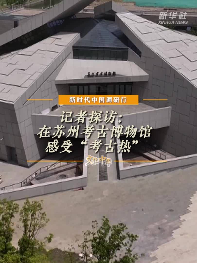 新时代中国调研行之文化中华｜记者探访：在苏州考古博物馆感受“考古热”_凤凰网视频_凤凰网
