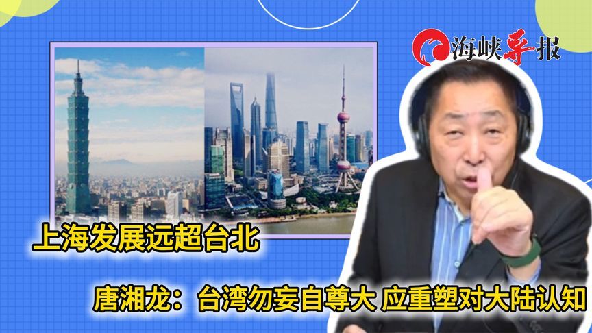 上海发展远超台北，唐湘龙：台湾勿妄自尊大，应重新认识大陆