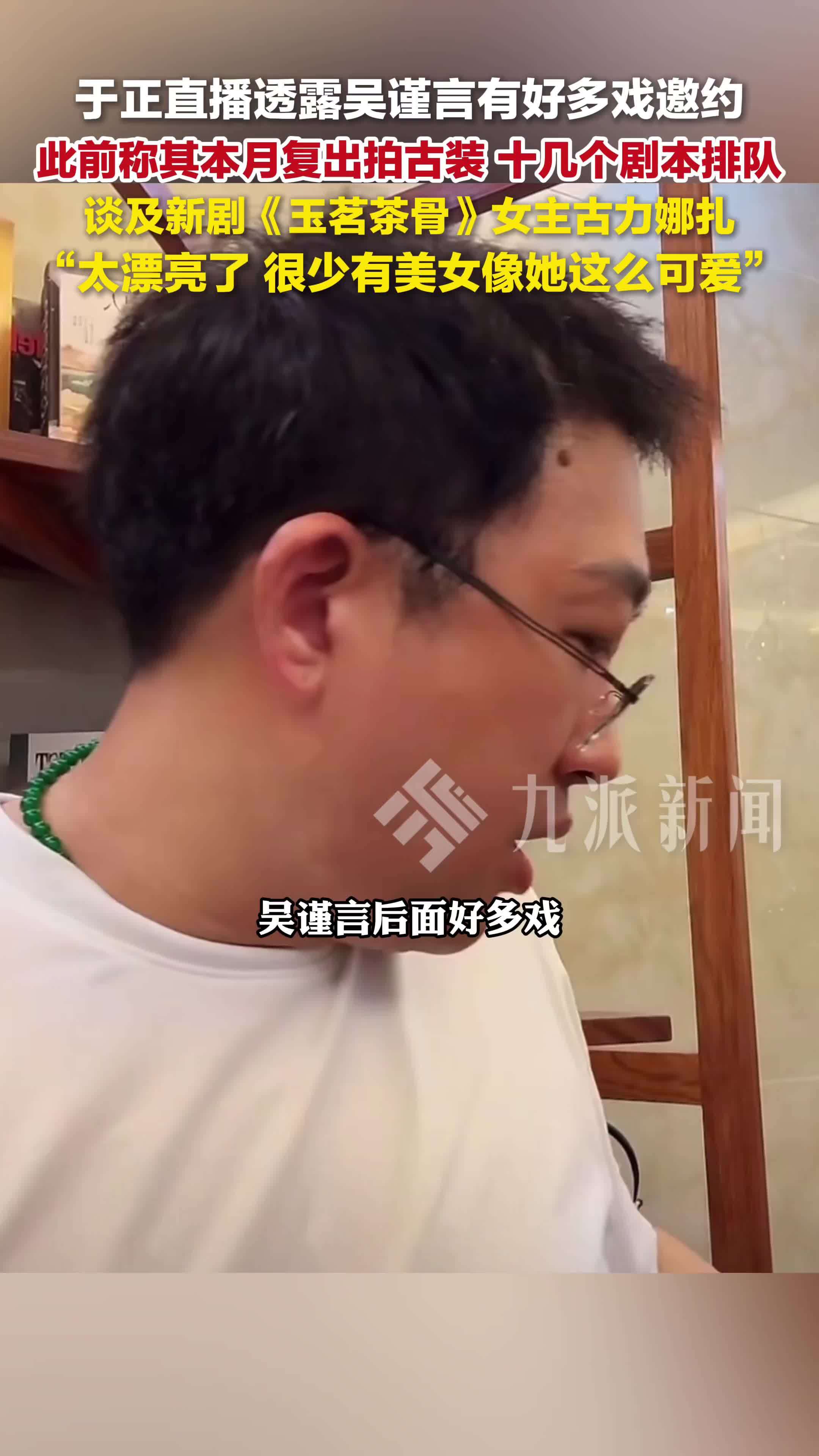 于正直播透露吴谨言有好多戏邀约，于正说古力娜扎太漂亮了：很少有美女像她这么可爱