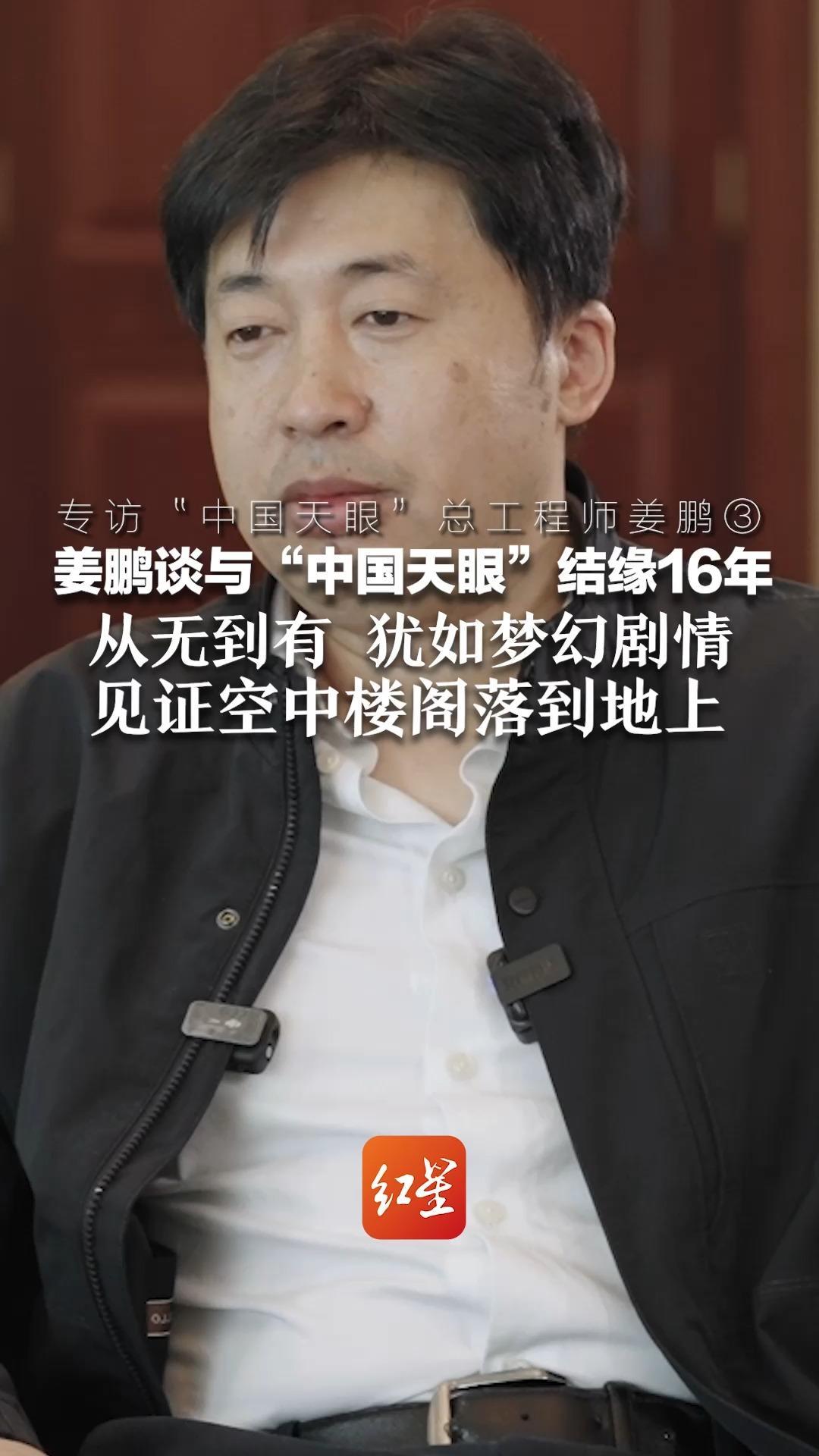 专访“中国天眼”总工程师姜鹏③ 姜鹏谈与“中国天眼”结缘16年 从无到有 犹如梦幻剧情 见证空中楼阁落到地上