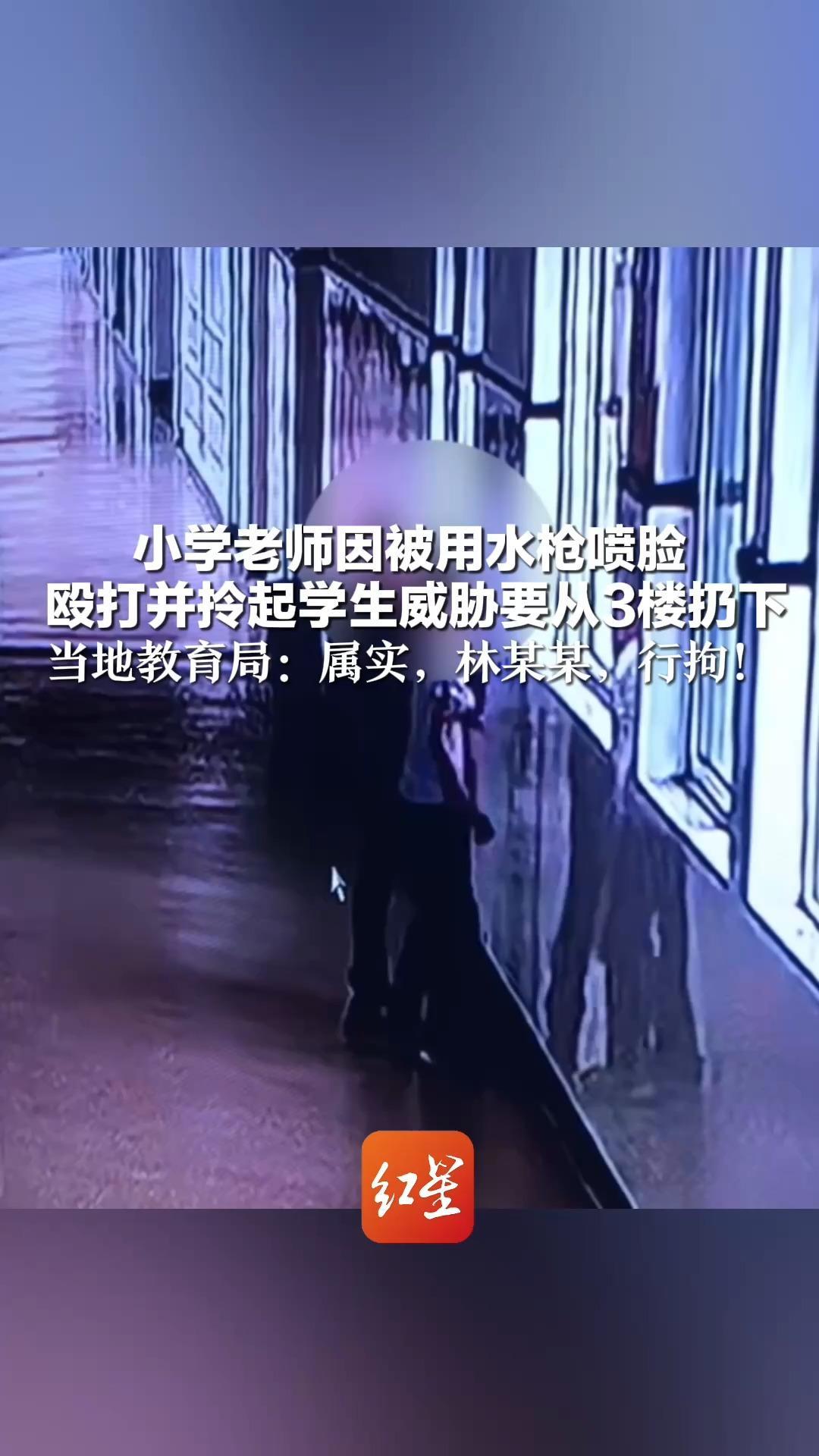 小学老师因被用水枪喷脸 殴打并拎起学生威胁要从3楼扔下  当地教育局：属实，林某某，行拘