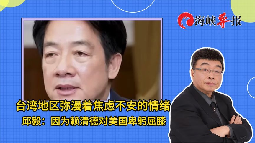 台湾地区弥漫着焦虑不安的情绪，邱毅：因为赖清德对美国卑躬屈膝
