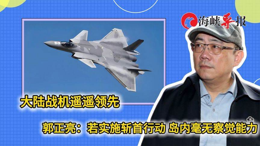大陆战机遥遥领先，郭正亮：若实施“斩首行动”，台军毫无察觉力