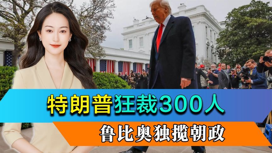 特朗普狂裁300人，鲁比奥独揽朝政，美国政治方向发生转变