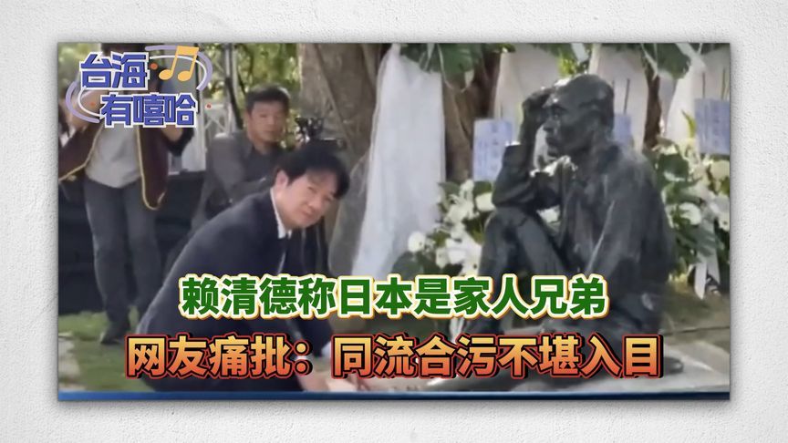 赖清德称日本是家人兄弟，网友痛批：同流合污不堪入目