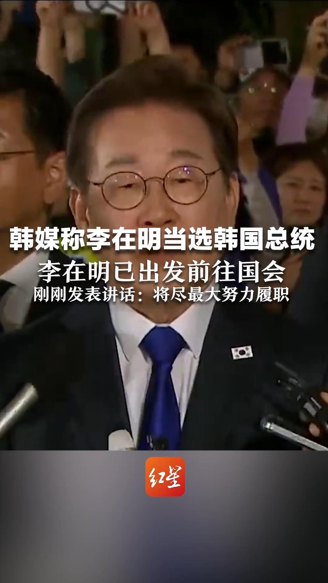 韩媒称李在明当选韩国总统 李在明已出发前往国会  刚刚发表讲话：将尽最大努力履职