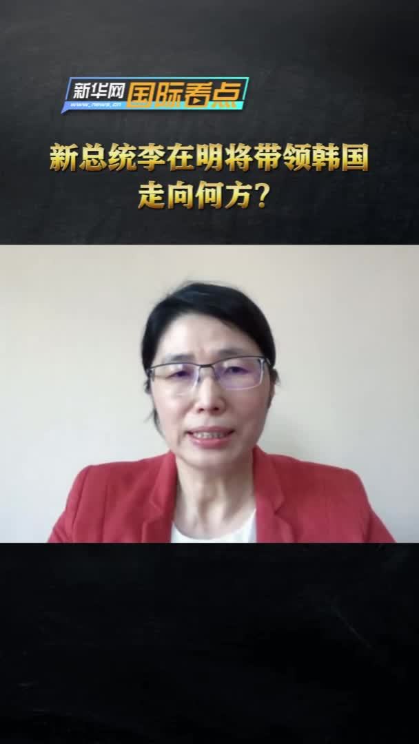 新华网国际看点｜新总统李在明将带领韩国走向何方？