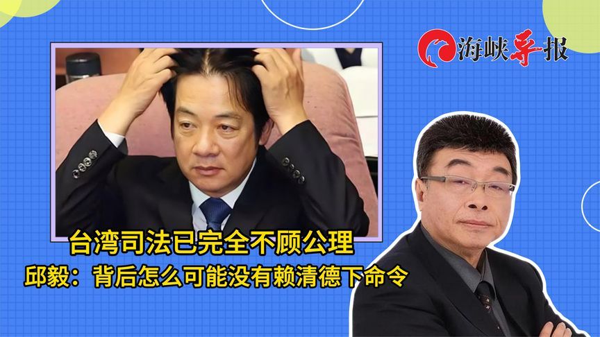 台湾司法已完全不顾公理！邱毅：背后怎么可能没有赖清德下命令