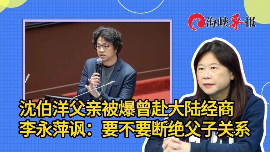 “台独”沈伯洋的父亲被爆赴大陆经商，李永萍讽：要不要断绝父子关系