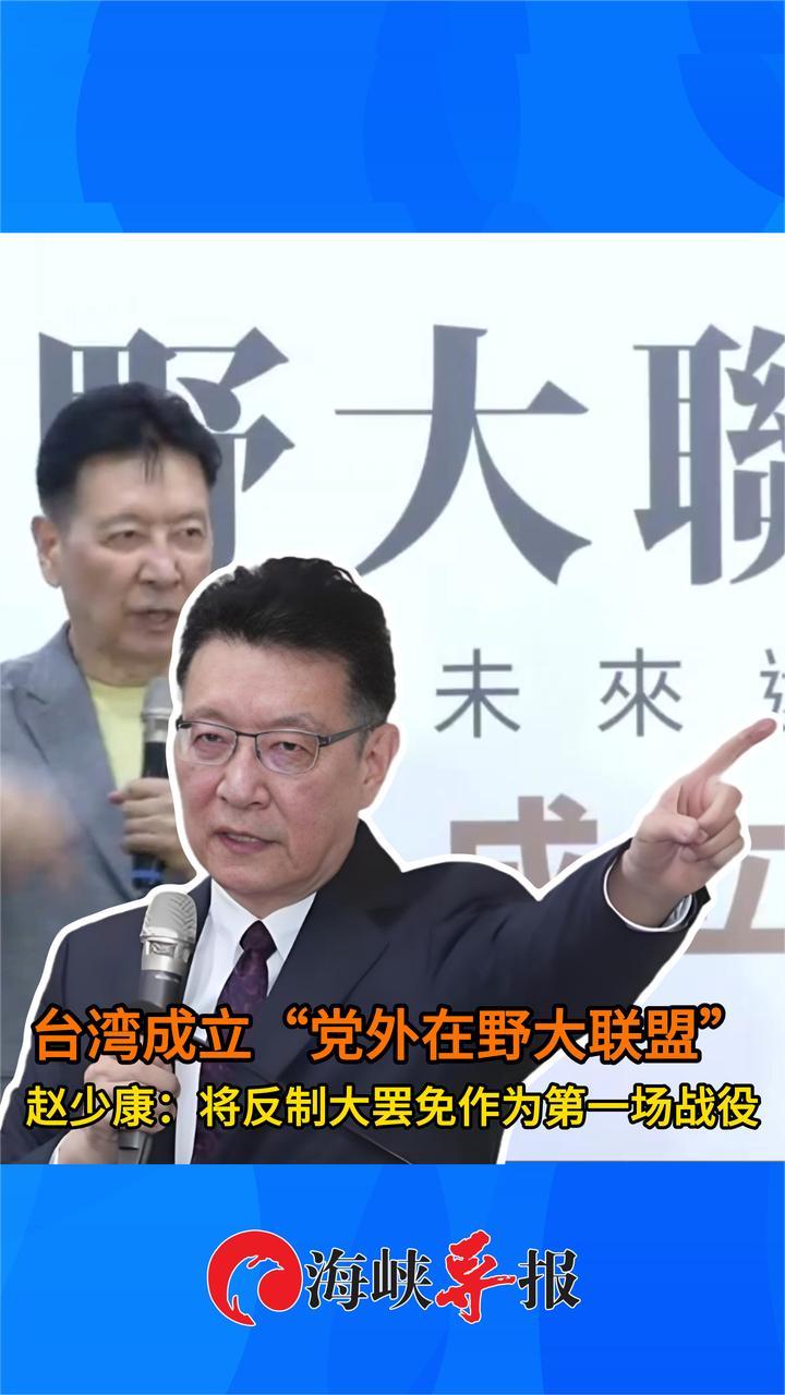 台湾成立“党外在野大联盟”，赵少康：第一场战役是反制大罢免