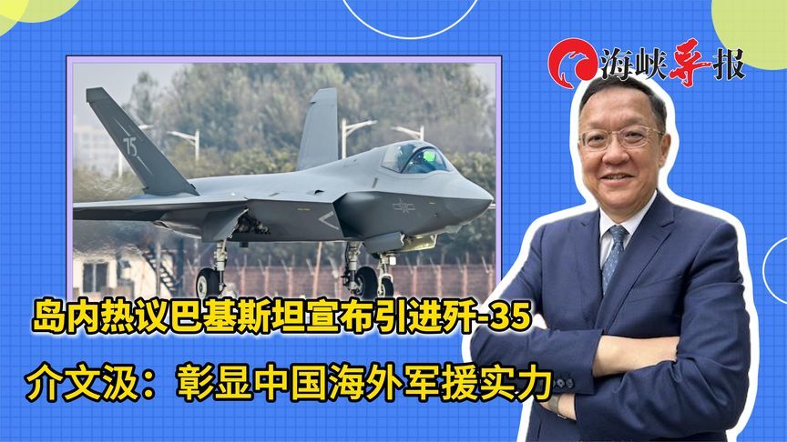 岛内热议巴基斯坦宣布引进歼-35，介文汲：彰显中国海外军援实力