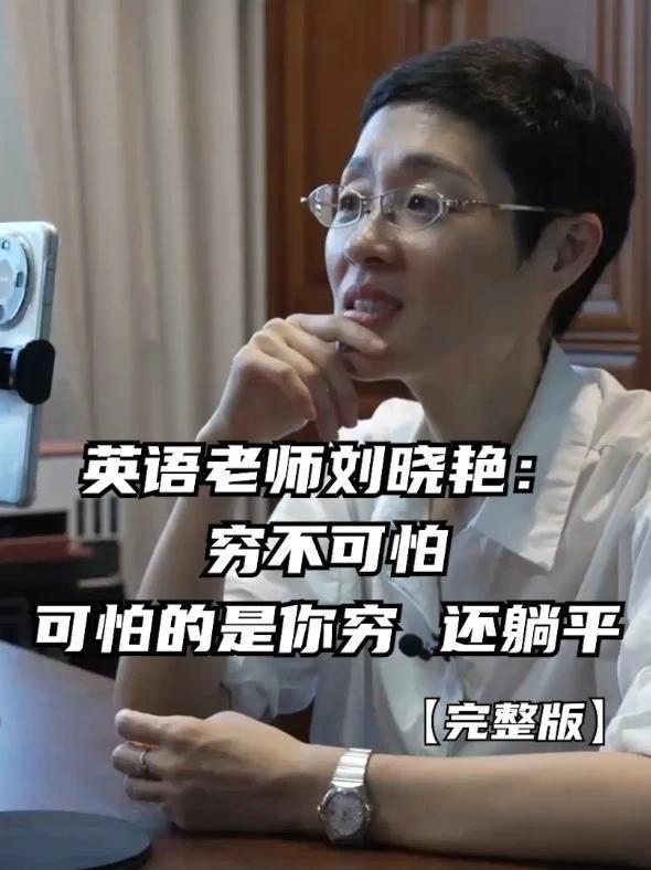 英语老师刘晓艳：穷不可怕，可怕的是你穷，还躺平 13岁那年，刘晓艳母亲因脑梗塞加脑萎缩离世，父亲另娶新欢，她被更年期、下岗、一直闹离婚的姑姑收留——喝表哥剩下的牛奶，剥蒜慢了就被吼。她说：“唯一的能拯