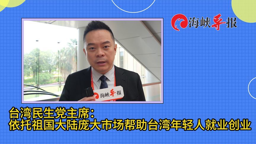 台湾民生党主席：依托祖国大陆庞大市场，助台湾年轻人就业创业