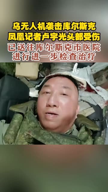 乌无人机袭击库尔斯克 凤凰记者卢宇光头部受伤 已送往库尔斯克市医院进行进一步检查治疗 #俄乌局势 #无人机 #受伤_凤凰网视频_凤凰网