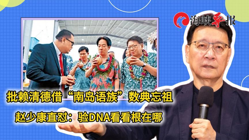 批赖清德借“南岛语族”数典忘祖，赵少康直怼：验DNA看看根在哪