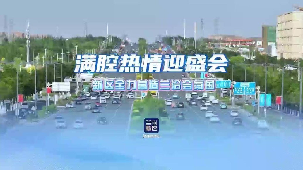 满腔热情迎盛会　兰州新区全力营造兰洽会氛围