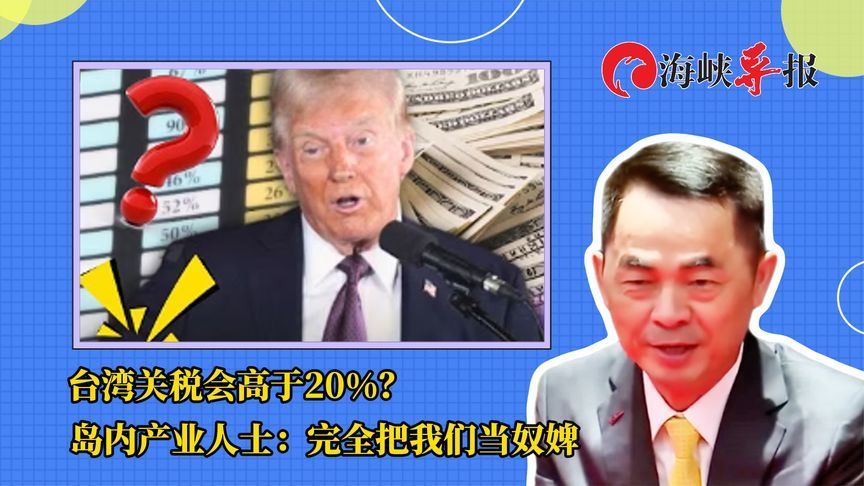 台湾关税会高于20%？岛内产业人士叹：完全把我们当奴婢