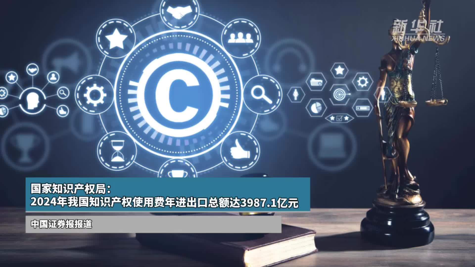 国家知识产权局：2024年我国知识产权使用费年进出口总额达3987.1亿元