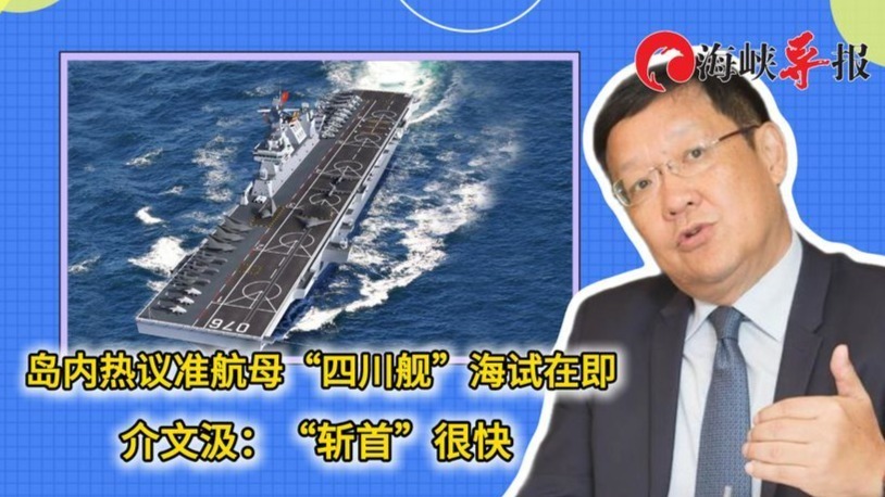 准航母“四川舰”海试在即引台媒关注，介文汲：“斩首”很快