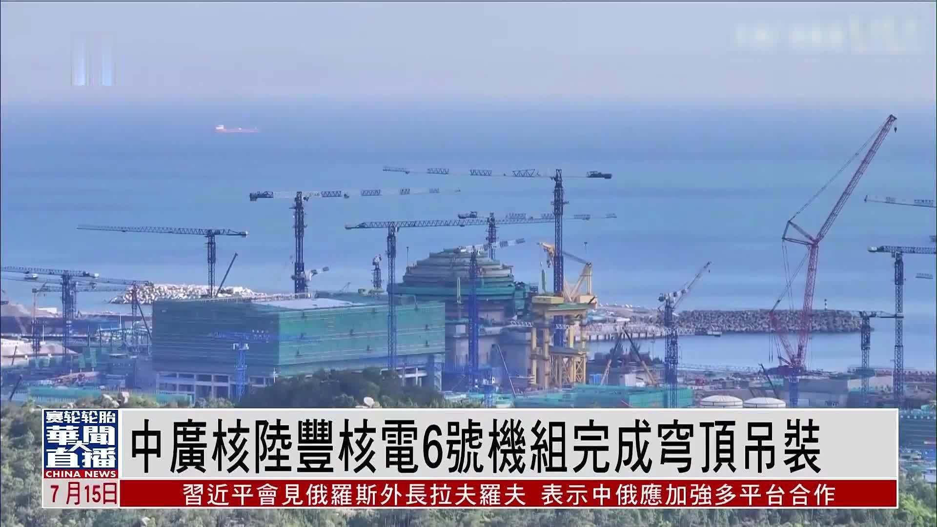 直达大湾区｜中广核陆丰核电6号机组完成穹顶吊装