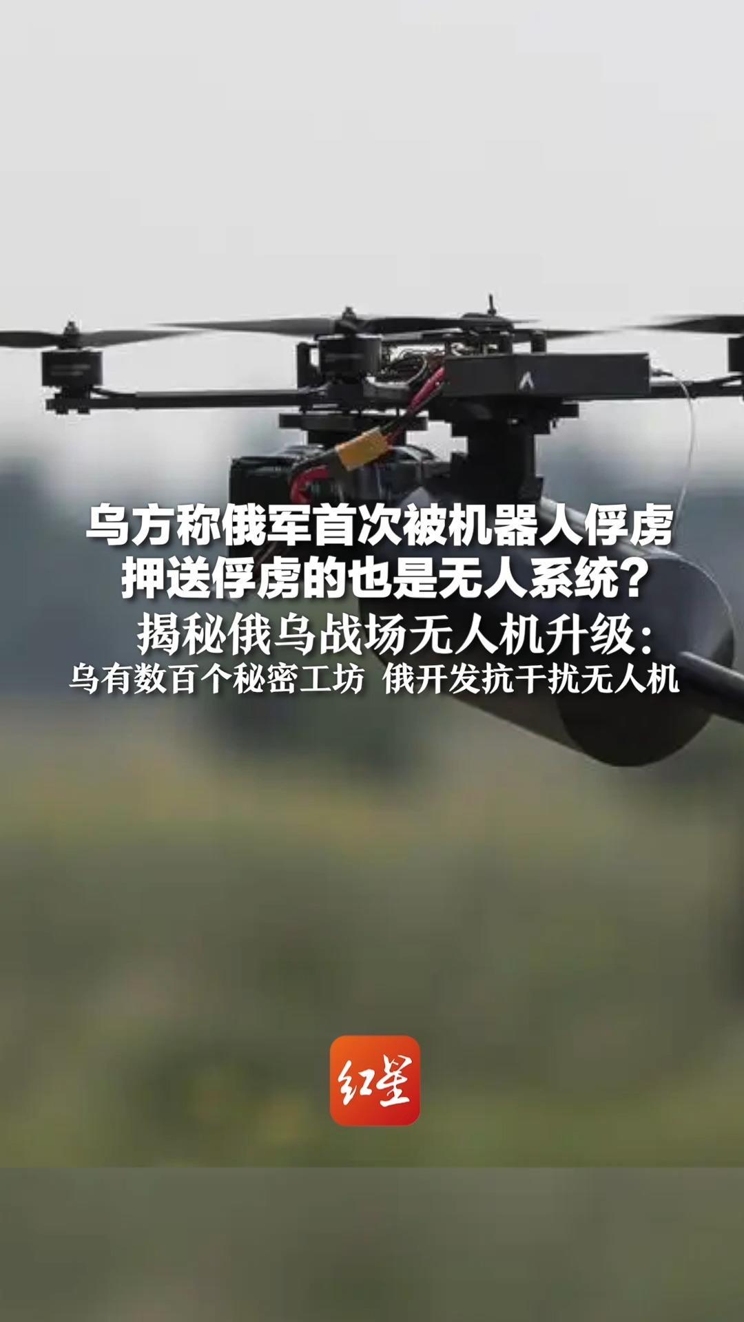 乌方称俄军首次被机器人俘虏 押送俘虏的也是无人系统？揭秘俄乌战场无人机升级：乌有数百个秘密工坊 俄开发抗干扰无人机