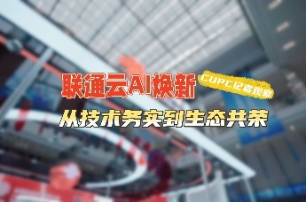 CUPC记者观察——联通云AI焕新：从技术务实到生态共荣