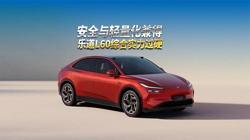 安全与轻量化兼得，综合实力过硬，乐道L60成小家庭用户购车优选