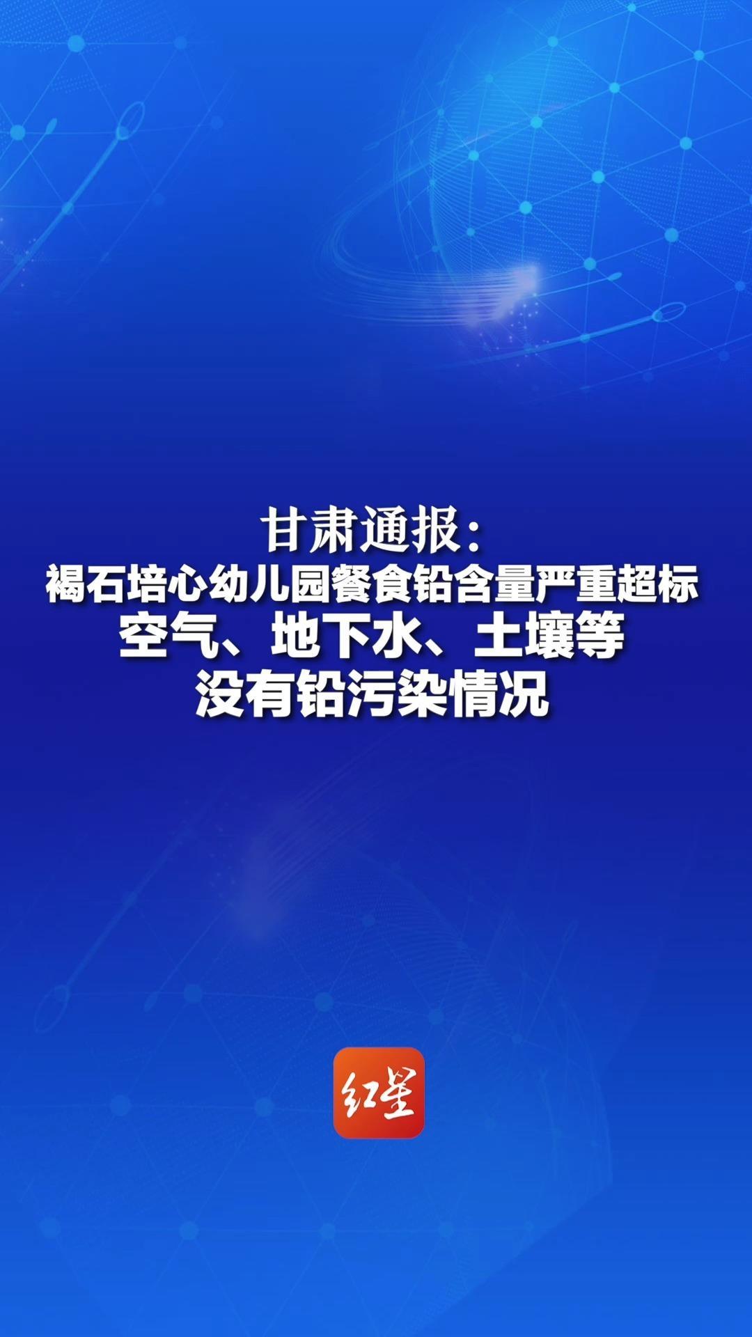 甘肃通报：褐石培心幼儿园餐食铅含量严重超标 空气、地下水、土壤等 没有铅污染情况 6人被批捕 17人被立案审查调查