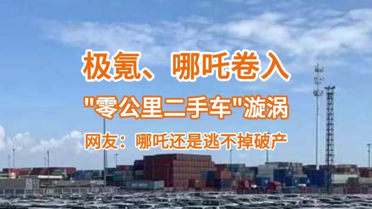 极氪、哪吒卷入“零公里二手车”漩涡，网友：哪吒还是逃不掉破产