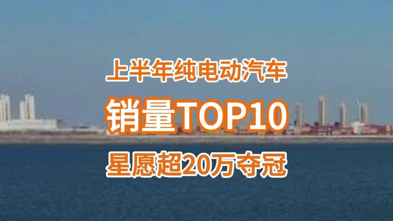 上半年纯电车型销量TOP10：排名大洗牌，星愿夺冠，小米SU7第五
