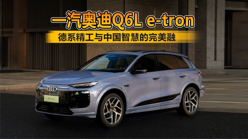 一汽奥迪Q6L e-tron 德系精工与中国智慧的完美融合