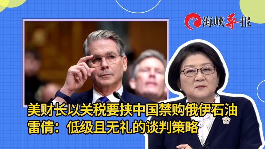 美财长以关税要挟中国禁购俄伊石油，雷倩：低级且无礼的谈判策略