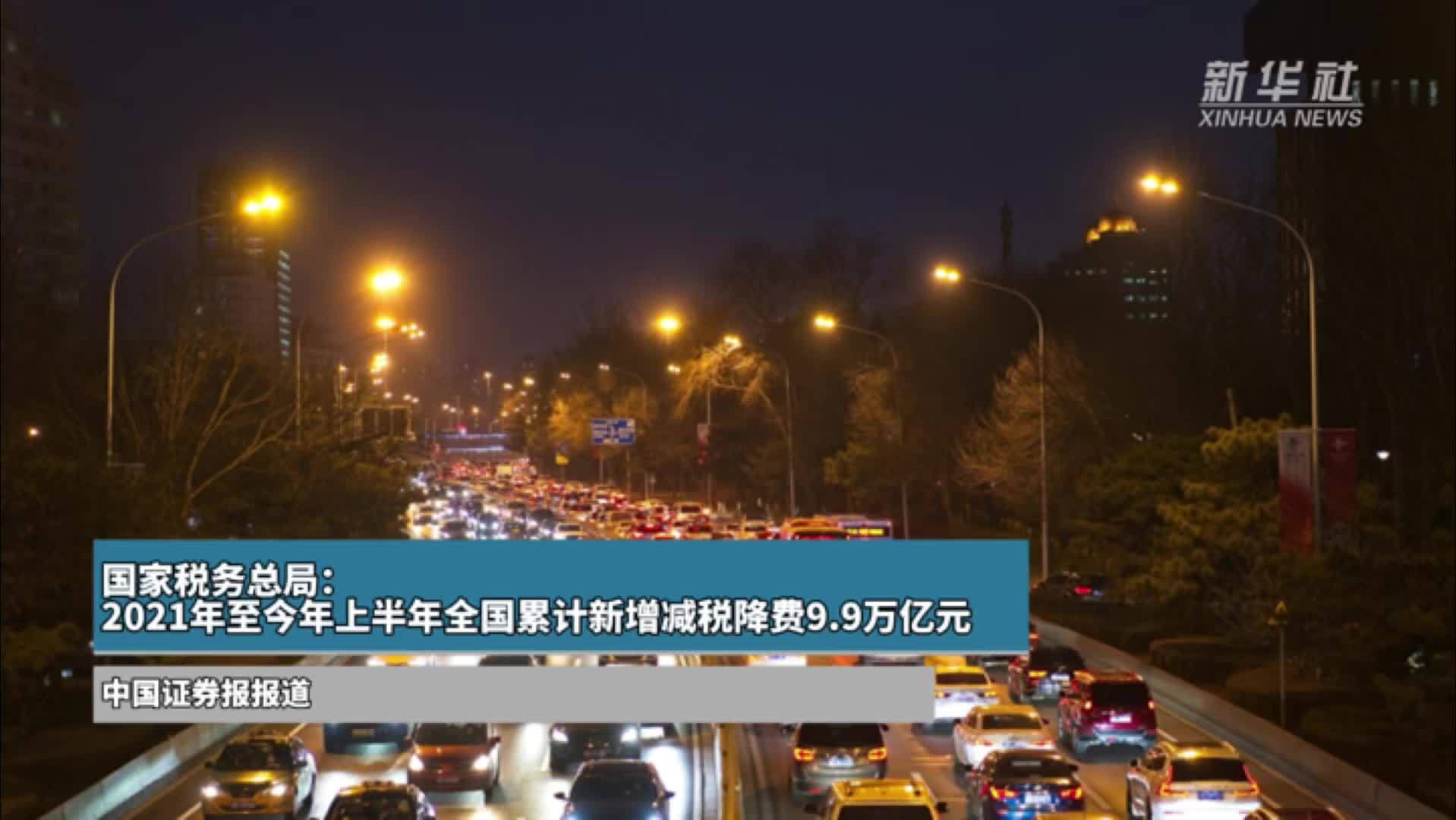国家税务总局：2021年至今年上半年全国累计新增减税降费9.9万亿元