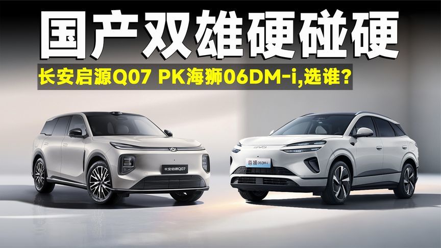 15万买家用SUV必看！长安启源Q07 PK海狮06DM-i，选谁更好？