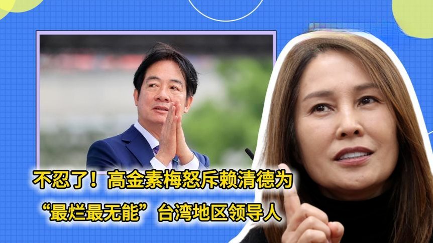 不忍了！高金素梅怒斥赖清德为“最烂最无能”的台湾地区领导人