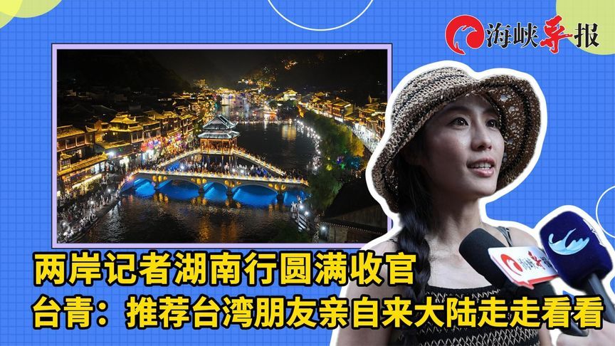 两岸记者湖南行圆满收官！台青：推荐台湾朋友亲自来大陆走走看看