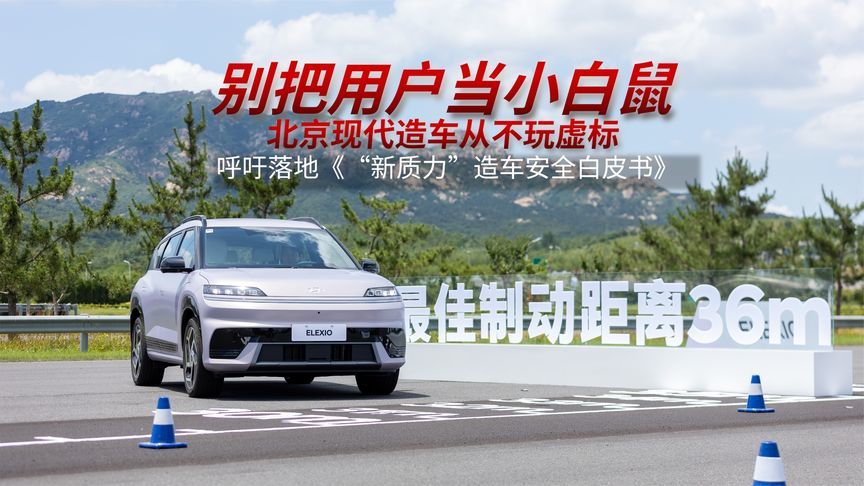 北京现代造车从不玩虚标，呼吁落地《“新质力”造车安全白皮书》