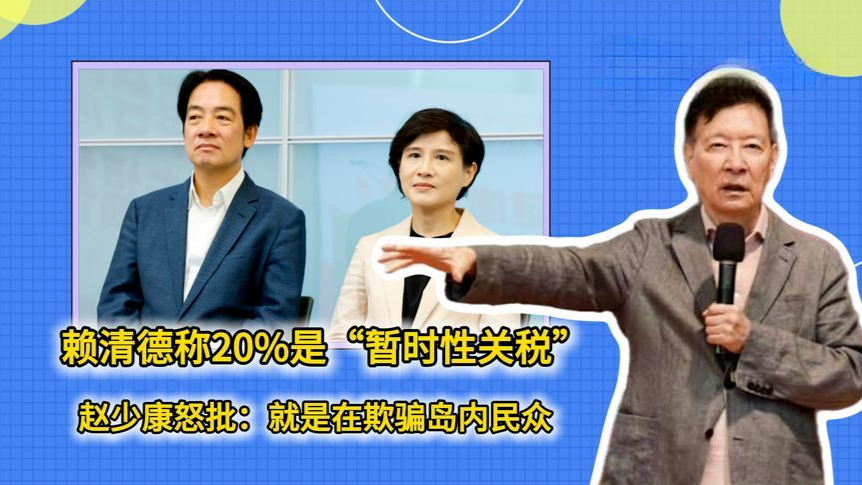 赖清德称20%是“暂时性关税”，赵少康怒批：就是在欺骗台湾民众