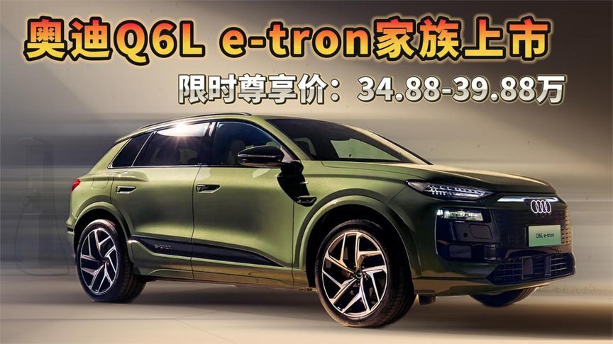 奥迪Q6L e-tron家族上市， 限时尊享价：34.88-39.88万