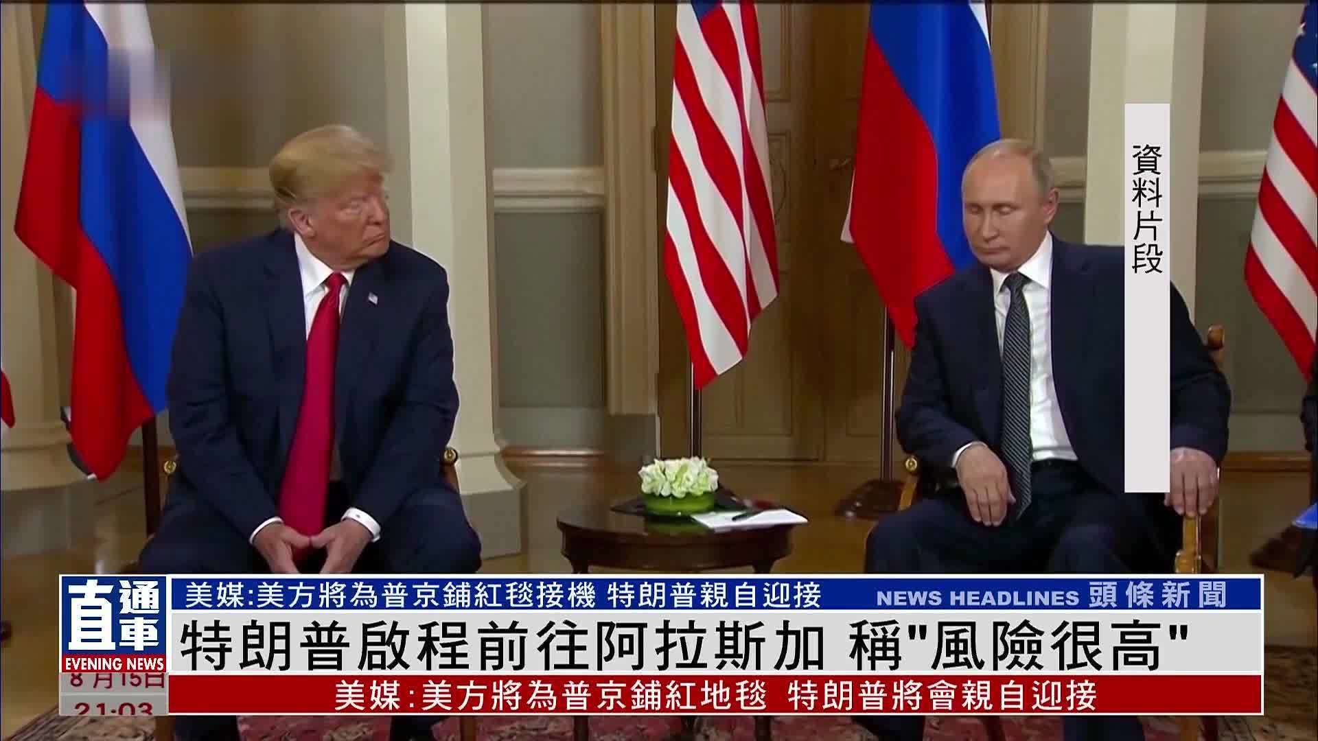 特朗普启程前往阿拉斯加 称“风险很高”