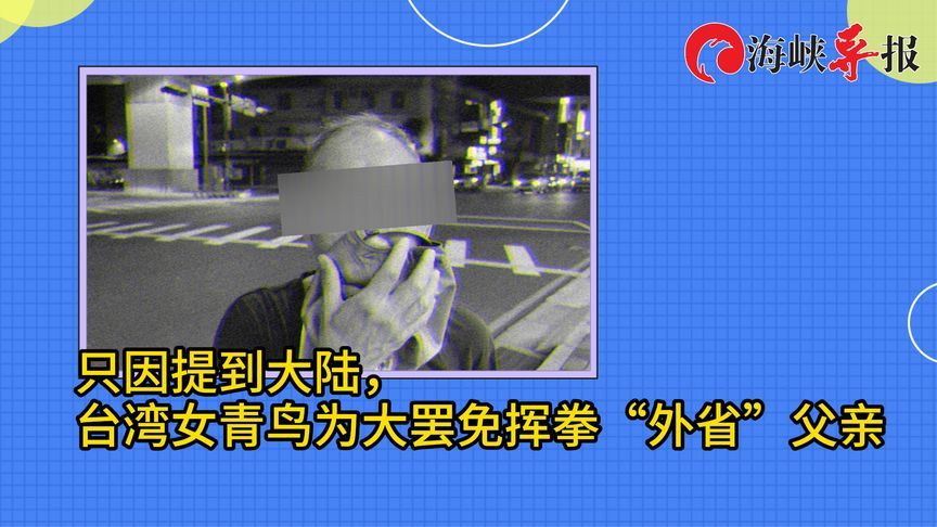 民进党撕裂台湾！因“外省”父亲提到大陆，女“青鸟”竟对父挥拳